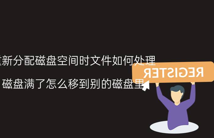 重新分配磁盘空间时文件如何处理 磁盘满了怎么移到别的磁盘里？